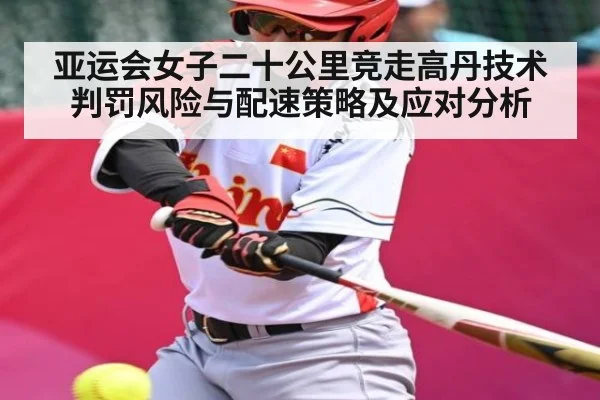 亚运会女子二十公里竞走高丹技术判罚风险与配速策略及应对分析